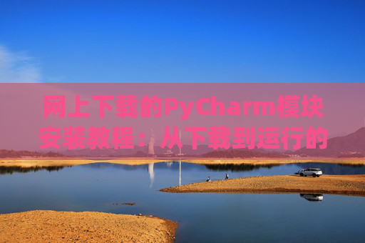 网上下载的PyCharm模块安装教程：从下载到运行的全流程