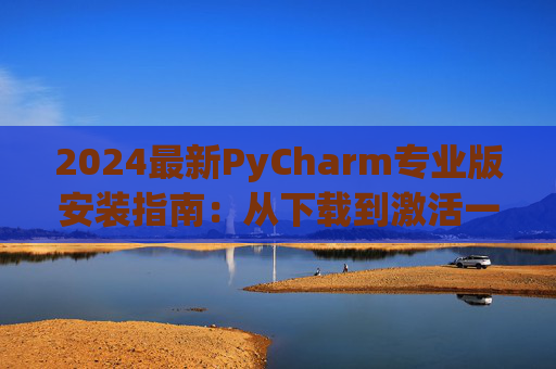 2024最新PyCharm专业版安装指南：从下载到激活一步到位